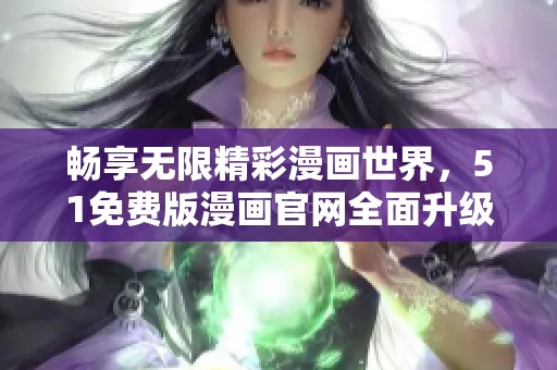 畅享无限精彩漫画世界，51免费版漫画官网全面升级等你来体验