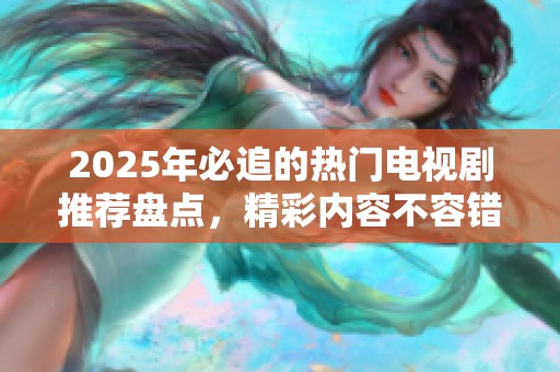 2025年必追的热门电视剧推荐盘点，精彩内容不容错过！