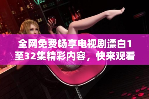 全网免费畅享电视剧漂白1至32集精彩内容，快来观看吧