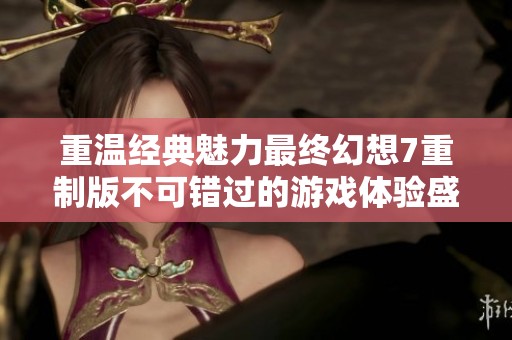 重温经典魅力最终幻想7重制版不可错过的游戏体验盛宴