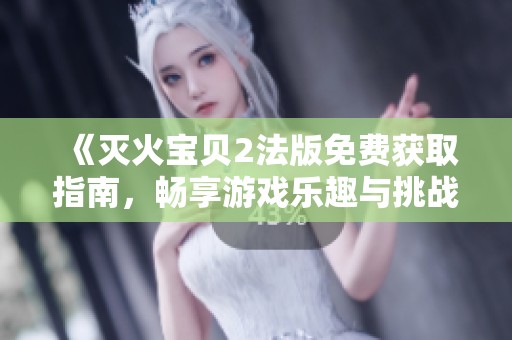 《灭火宝贝2法版免费获取指南，畅享游戏乐趣与挑战》