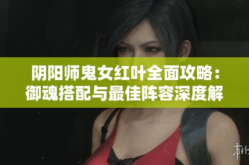 阴阳师鬼女红叶全面攻略：御魂搭配与最佳阵容深度解析