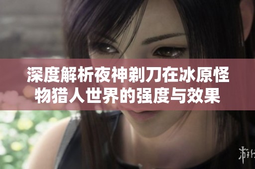 深度解析夜神剃刀在冰原怪物猎人世界的强度与效果