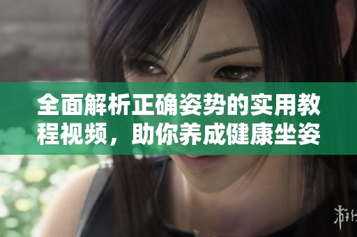 全面解析正确姿势的实用教程视频，助你养成健康坐姿和站姿习惯