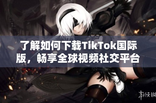 了解如何下载TikTok国际版，畅享全球视频社交平台的精彩内容