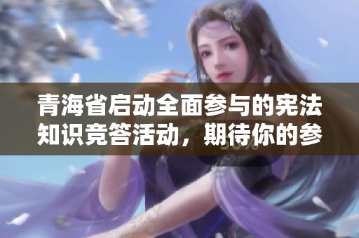 青海省启动全面参与的宪法知识竞答活动，期待你的参与与挑战