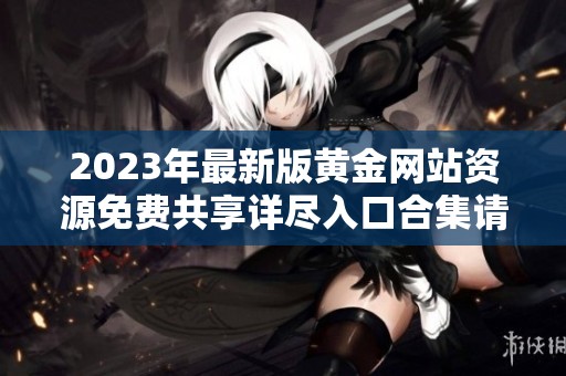 2023年最新版黄金网站资源免费共享详尽入口合集请查阅