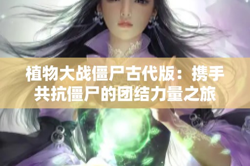植物大战僵尸古代版：携手共抗僵尸的团结力量之旅