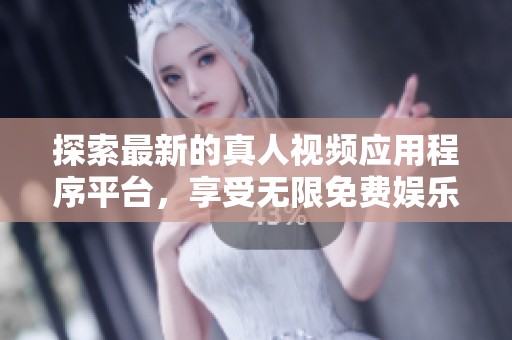 探索最新的真人视频应用程序平台，享受无限免费娱乐体验