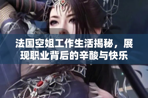 法国空姐工作生活揭秘，展现职业背后的辛酸与快乐
