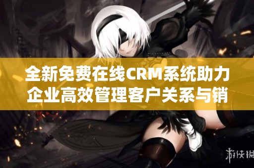 全新免费在线CRM系统助力企业高效管理客户关系与销售流程
