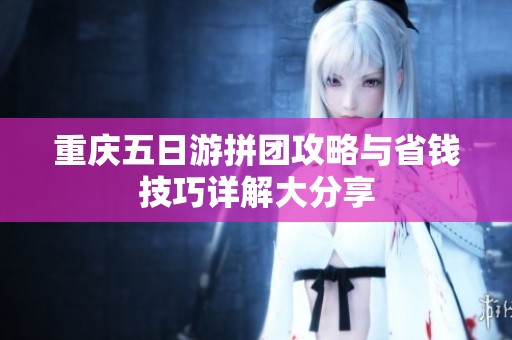 重庆五日游拼团攻略与省钱技巧详解大分享