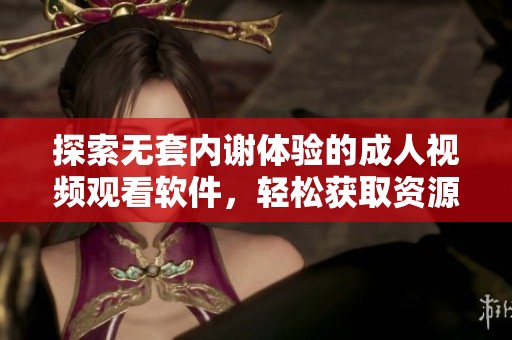 探索无套内谢体验的成人视频观看软件，轻松获取资源与乐趣