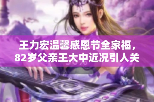 王力宏温馨感恩节全家福，82岁父亲王大中近况引人关注