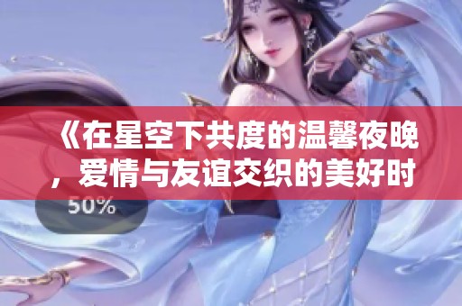 《在星空下共度的温馨夜晚，爱情与友谊交织的美好时光》