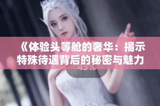 《体验头等舱的奢华：揭示特殊待遇背后的秘密与魅力》