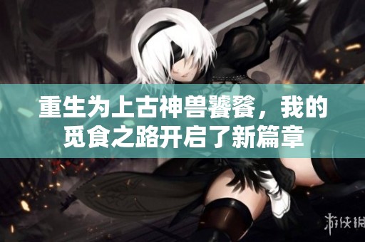 重生为上古神兽饕餮，我的觅食之路开启了新篇章