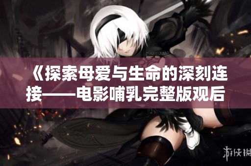 《探索母爱与生命的深刻连接——电影哺乳完整版观后感》