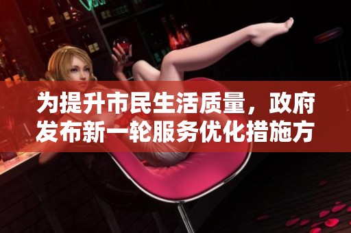 为提升市民生活质量，政府发布新一轮服务优化措施方案