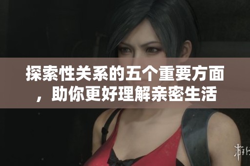 探索性关系的五个重要方面，助你更好理解亲密生活