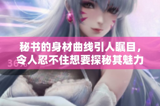 秘书的身材曲线引人瞩目，令人忍不住想要探秘其魅力所在