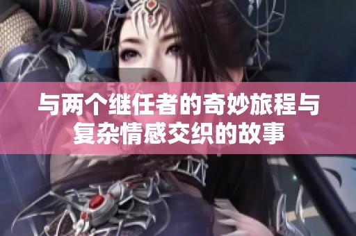 与两个继任者的奇妙旅程与复杂情感交织的故事