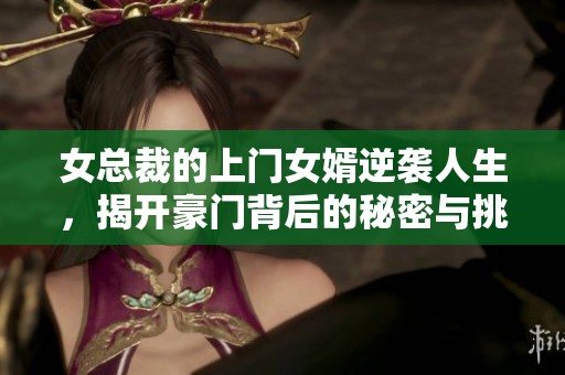 女总裁的上门女婿逆袭人生，揭开豪门背后的秘密与挑战