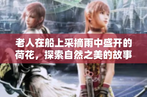 老人在船上采摘雨中盛开的荷花，探索自然之美的故事