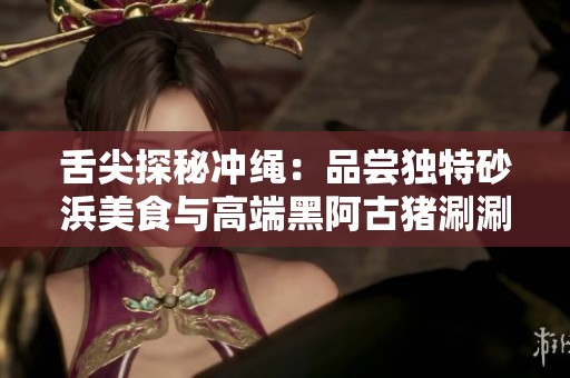 舌尖探秘冲绳：品尝独特砂浜美食与高端黑阿古猪涮涮锅