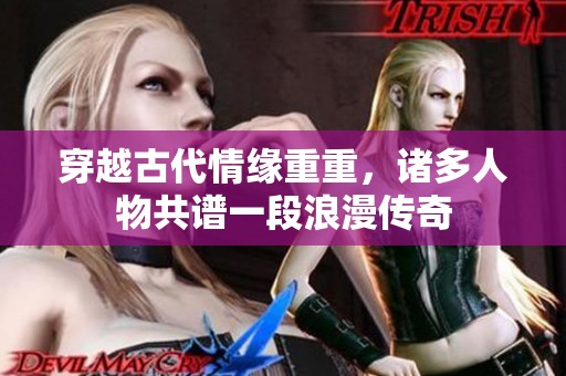 穿越古代情缘重重，诸多人物共谱一段浪漫传奇