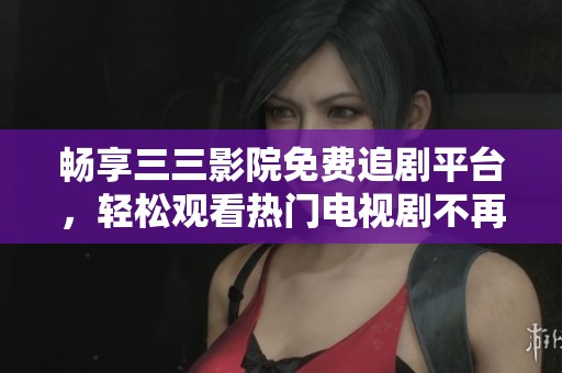 畅享三三影院免费追剧平台，轻松观看热门电视剧不再愁