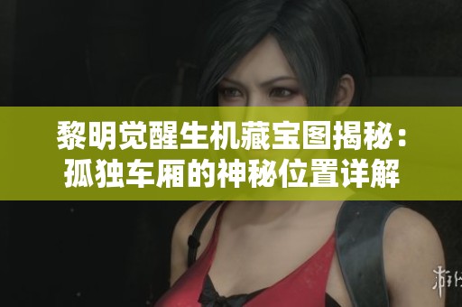 黎明觉醒生机藏宝图揭秘：孤独车厢的神秘位置详解