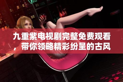 九重紫电视剧完整免费观看，带你领略精彩纷呈的古风故事世界
