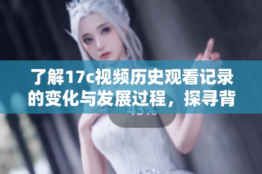 了解17c视频历史观看记录的变化与发展过程，探寻背后的精彩故事与文化影响