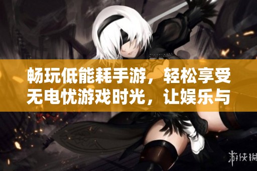 畅玩低能耗手游，轻松享受无电忧游戏时光，让娱乐与节能齐飞