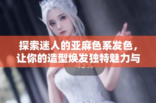 探索迷人的亚麻色系发色，让你的造型焕发独特魅力与风格