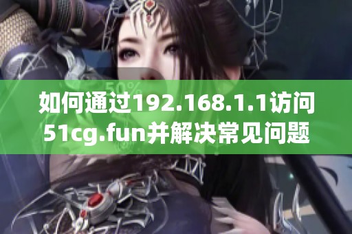 如何通过192.168.1.1访问51cg.fun并解决常见问题解析
