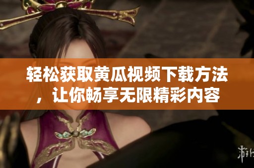 轻松获取黄瓜视频下载方法，让你畅享无限精彩内容