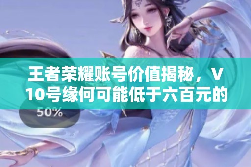 王者荣耀账号价值揭秘，V10号缘何可能低于六百元的深层解析