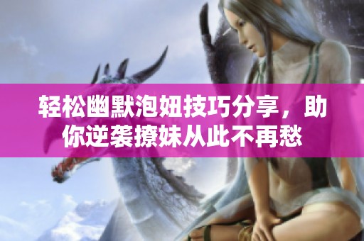 轻松幽默泡妞技巧分享，助你逆袭撩妹从此不再愁