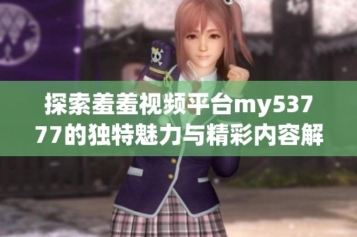 探索羞羞视频平台my53777的独特魅力与精彩内容解析