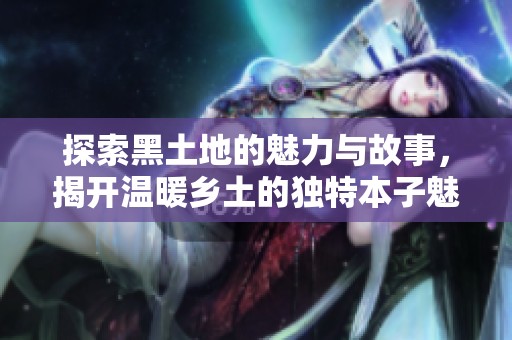 探索黑土地的魅力与故事，揭开温暖乡土的独特本子魅影