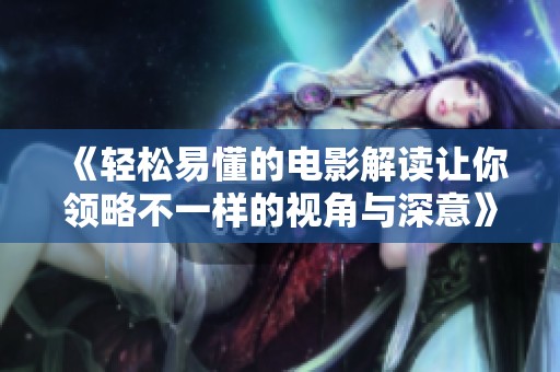 《轻松易懂的电影解读让你领略不一样的视角与深意》