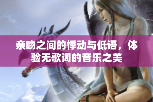 亲吻之间的悸动与低语，体验无歌词的音乐之美