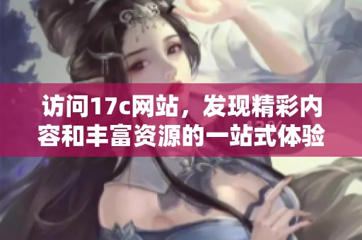 访问17c网站，发现精彩内容和丰富资源的一站式体验指南