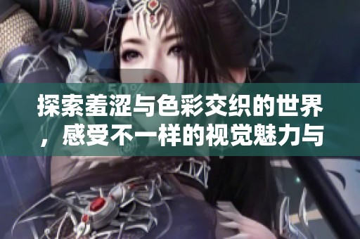 探索羞涩与色彩交织的世界，感受不一样的视觉魅力与情感碰撞