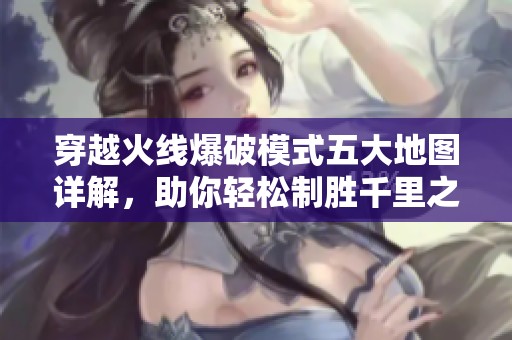 穿越火线爆破模式五大地图详解，助你轻松制胜千里之外