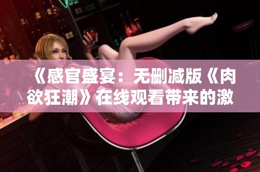 《感官盛宴：无删减版《肉欲狂潮》在线观看带来的激情体验》