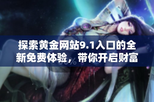 探索黄金网站9.1入口的全新免费体验，带你开启财富之旅