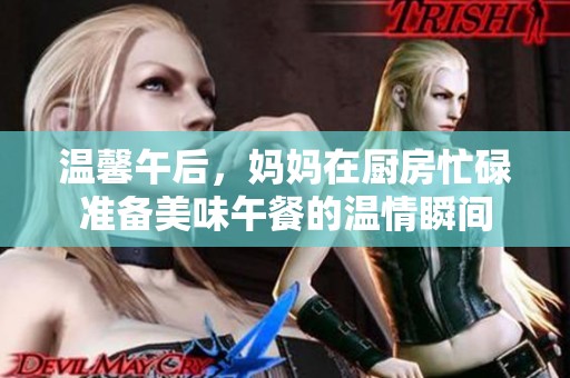 温馨午后，妈妈在厨房忙碌准备美味午餐的温情瞬间